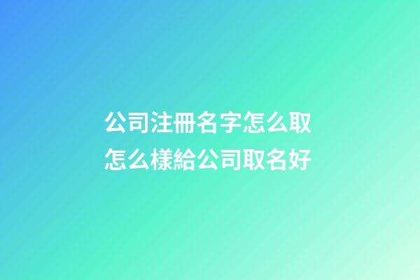 公司注冊名字怎么取 怎么樣給公司取名好-第1張-公司起名-玄機(jī)派
